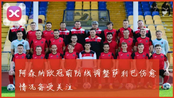 阿森纳欧冠前防线调整萨利巴伤愈情况备受关注