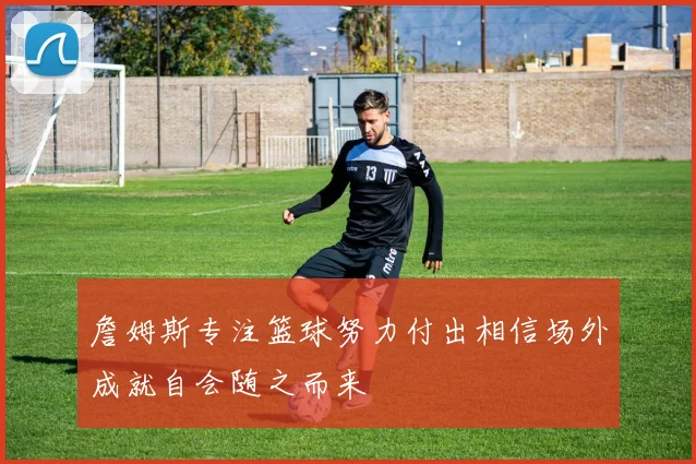 詹姆斯专注篮球努力付出相信场外成就自会随之而来