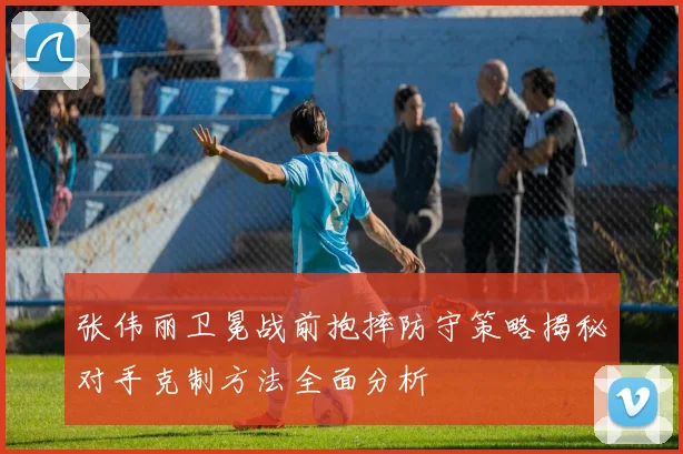 张伟丽卫冕战前抱摔防守策略揭秘对手克制方法全面分析