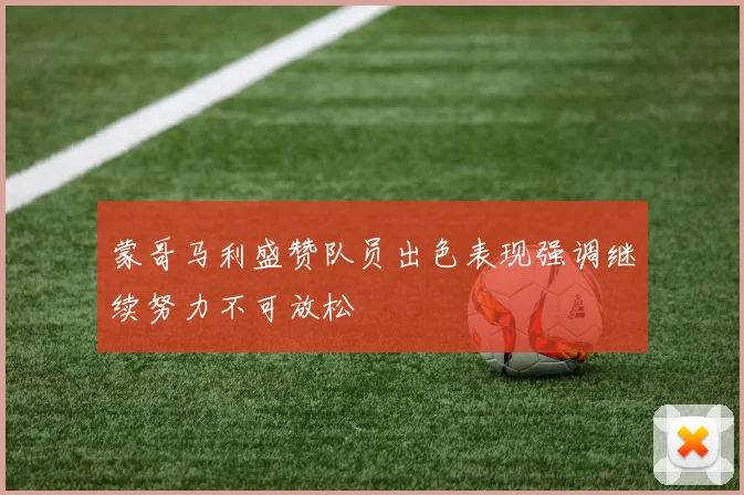 蒙哥马利盛赞队员出色表现强调继续努力不可放松