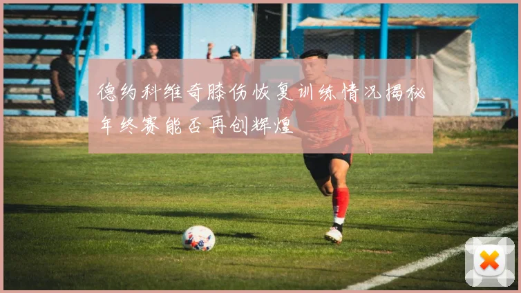 德约科维奇膝伤恢复训练情况揭秘年终赛能否再创辉煌