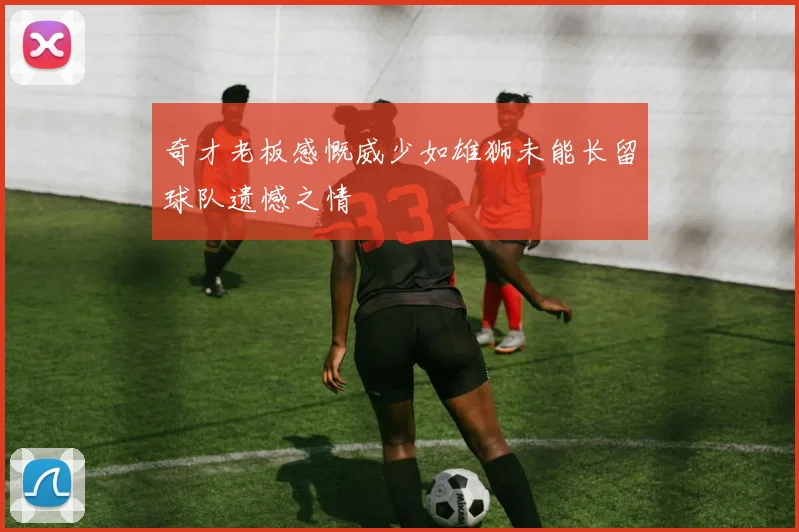 奇才老板感慨威少如雄狮未能长留球队遗憾之情
