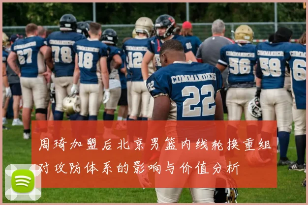 周琦加盟后北京男篮内线轮换重组对攻防体系的影响与价值分析