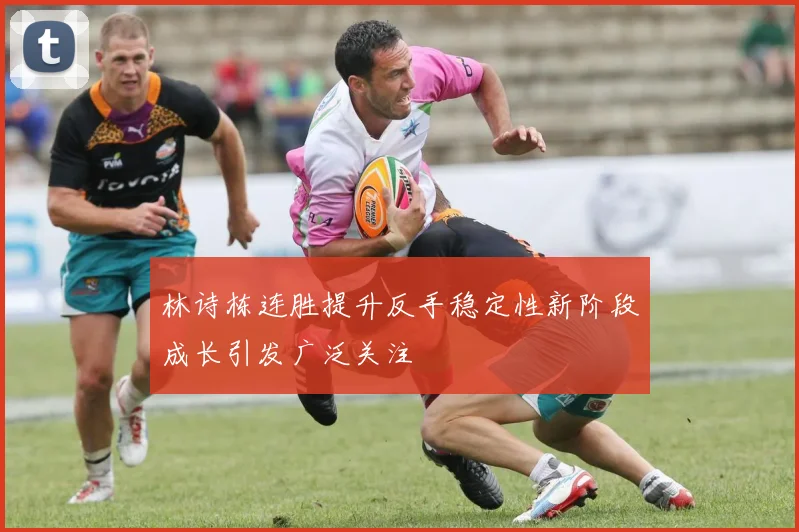 林诗栋连胜提升反手稳定性新阶段成长引发广泛关注