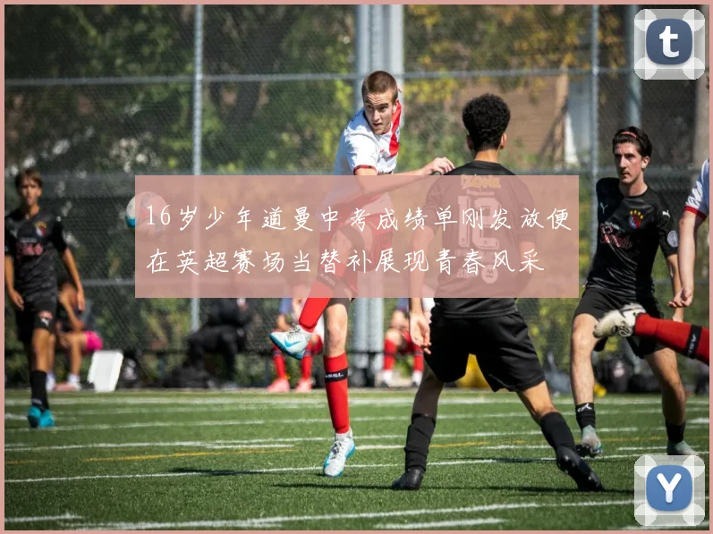 16岁少年道曼中考成绩单刚发放便在英超赛场当替补展现青春风采
