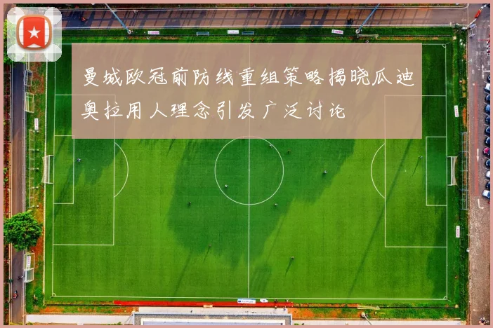 曼城欧冠前防线重组策略揭晓瓜迪奥拉用人理念引发广泛讨论