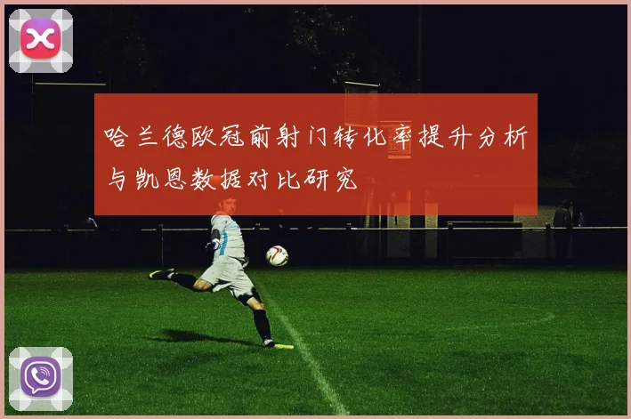 哈兰德欧冠前射门转化率提升分析与凯恩数据对比研究