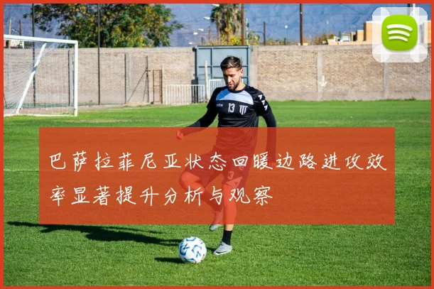 巴萨拉菲尼亚状态回暖边路进攻效率显著提升分析与观察