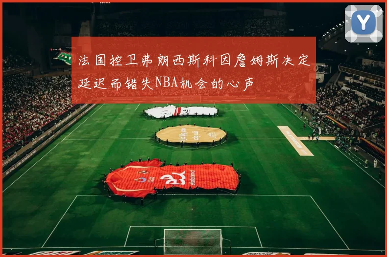 法国控卫弗朗西斯科因詹姆斯决定延迟而错失NBA机会的心声
