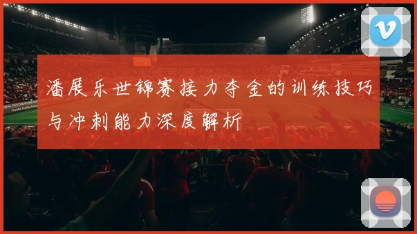 潘展乐世锦赛接力夺金的训练技巧与冲刺能力深度解析