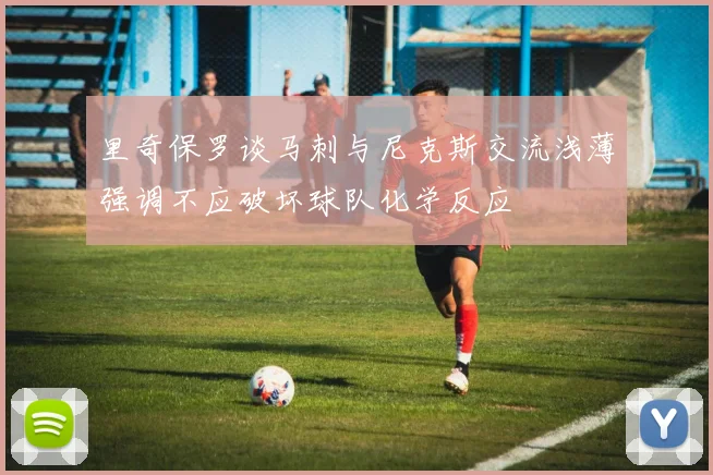 里奇保罗谈马刺与尼克斯交流浅薄强调不应破坏球队化学反应
